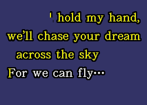 ' hold my hand,

W611 chase your dream

across the sky

For we can fly-