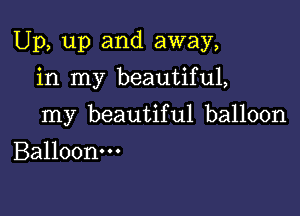 Up, up and away,

in my beautiful,
my beautiful balloon
Balloonm