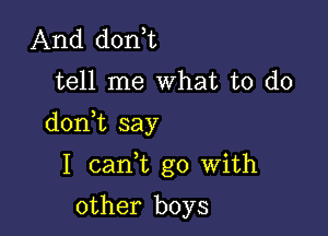 And don,t
tell me What to do

donk say

I cani go With

other boys