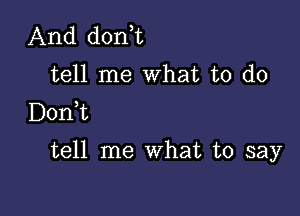 And don,t
tell me What to do
Donk

tell me What to say