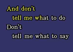 And don,t
tell me What to do
Donk

tell me What to say