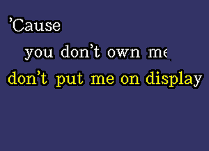 Cause

you doni own m(

donut put me on display