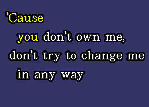 ,Cause

you don t own me,

don t try to change me

in any way