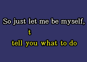 So just let me be myself,

t
tell you What to do