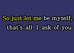 So just let me be myself,

thafs all I ask of you