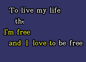 To live my life
tht

Fm f ree

and I love to be free