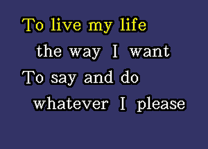 To live my life

the way I want
To say and do

whatever I please