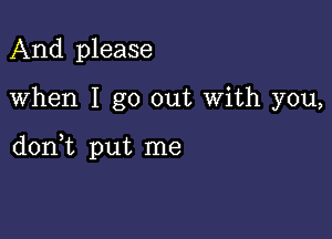 And please

when I go out with you,

donT put me