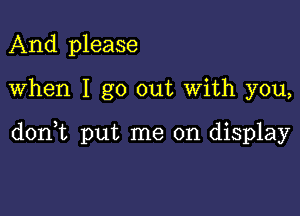 And please

when I go out with you,

donWL put me on display