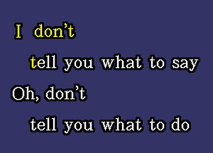 I don t

tell you What to say

Oh, donWL
tell you what to do