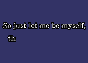 So just let me be myself,

th.