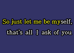 So just let me be myself,

thafs all I ask of you