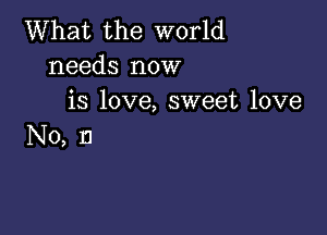 What the world
needs now
is love, sweet love

N0, 13