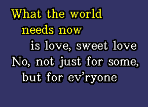 What the world
needs now
is love, sweet love

No, not just for some,
but for ev,ry0ne