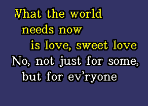 Nhat the world
needs now
is love, sweet love

No, not just for some,
but for ev,ry0ne