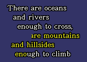 There are oceans
and rivers
enough to cross,

are mountains
and hillsides
enough to climb