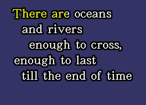 There are oceans
and rivers
enough to cross,

enough to last
till the end of time