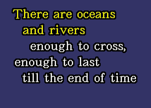 There are oceans
and rivers
enough to cross,

enough to last
till the end of time