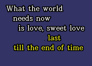 What the world
needs now
is love, sweet love

last
till the end of time