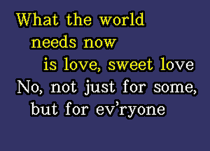 What the world
needs now
is love, sweet love

No, not just for some,
but for ev,ry0ne