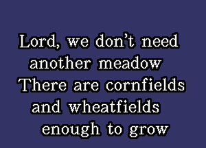 Lord, we d0n t need
another meadow
There are cornfields
and wheatfields

enough to grow I