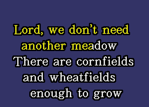 Lord, we d0n t need
another meadow
There are cornfields
and wheatfields

enough to grow I