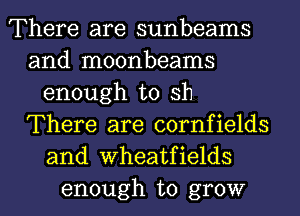 There are sunbeams
and moonbeams
enough to sh
There are cornfields
and Wheatfields
enough to grow