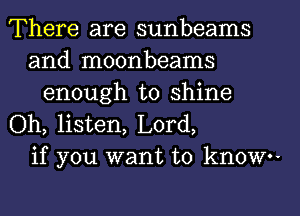 There are sunbeams
and moonbeams
enough to shine
Oh, listen, Lord,
if you want to know