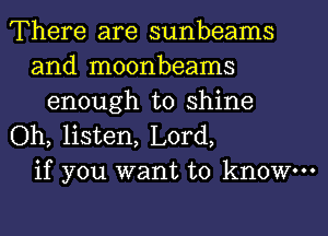 There are sunbeams
and moonbeams
enough to shine
Oh, listen, Lord,
if you want to know.