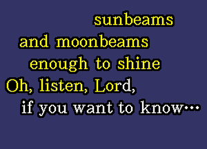 sunbeams
and moonbeams
enough to shine

Oh, listen, Lord,
if you want to know-