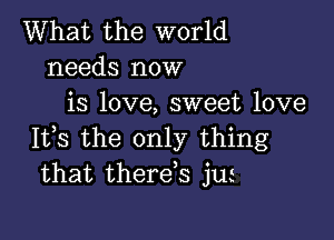 What the world
needs now
is love, sweet love

It,s the only thing
that therets jUi