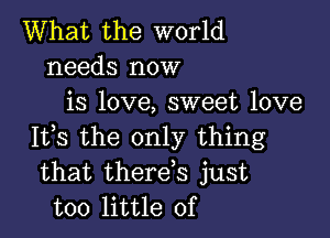 What the world
needs now
is love, sweet love

It,s the only thing
that therds just
too little of