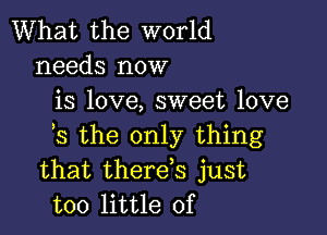 What the world
needs now
is love, sweet love

s the only thing
that therds just
too little of