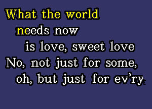 What the world
needs now
is love, sweet love

No, not just for some,
Oh, but just for eva