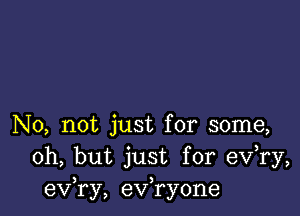 No, not just for some,
Oh, but just for eV ry,
exfry, exfryone