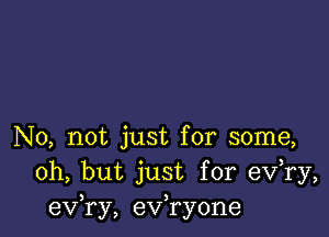 No, not just for some,
Oh, but just for eV ry,
exfry, exfryone