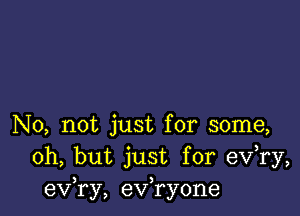 No, not just for some,
Oh, but just for eV ry,
exfry, exfryone