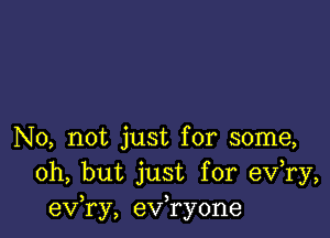 No, not just for some,
Oh, but just for eV ry,
exfry, exfryone