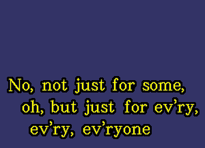 No, not just for some,
Oh, but just for eV ry,
exfry, exfryone