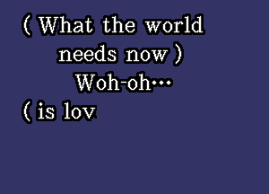 ( What the world
needs now )
Woh-ohm

( is lov