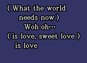 ( What the world
needs now )
Woh-ohm

( is love, sweet love )
is love