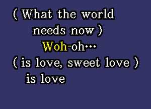 ( What the world
needs now )
Woh-ohm

( is love, sweet love )
is love