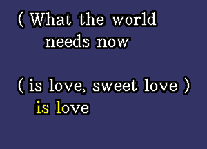 ( What the world
needs now

( is love, sweet love )
is love