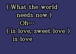 ( What the world
needs now )
Ohm

( is love, sweet love )
is love