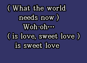 ( What the world
needs now )
Woh-ohm

( is love, sweet love )
is sweet love