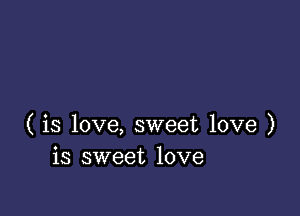 ( is love, sweet love )
is sweet love