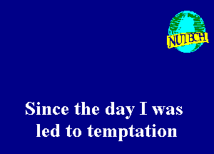 Since the day I was
led to temptation