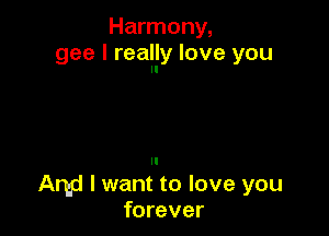 Harmony,
gee I really love you
ll

Arbd I want to love you
forever
