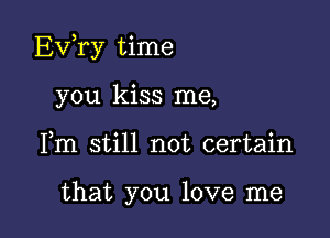 Exfry time

you kiss me,
Fm still not certain

that you love me