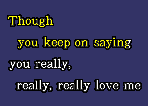 Though
you keep on saying

you really,

really, really love me